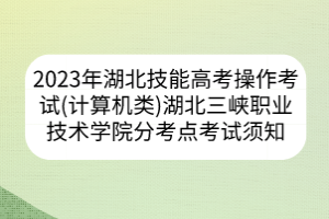 2023年湖北省技能高考操作考試（計算機類）湖北三峽職業(yè)技術學院分考點考試須知
