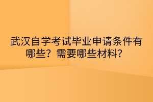 武漢自學(xué)考試畢業(yè)申請條件有哪些？需要哪些材料？