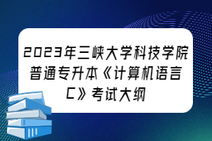 2023年三峽大學(xué)科技學(xué)院普通專升本《計(jì)算機(jī)語(yǔ)言C》考試大綱