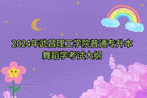 2024年武昌理工學院普通專升本舞蹈學考試大綱