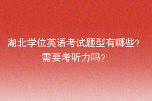 湖北學(xué)位英語考試題型有哪些？需要考聽力嗎？