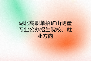 湖北高職單招礦山測(cè)量專業(yè)公辦招生院校、就業(yè)方向