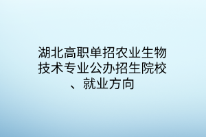 湖北高職單招農(nóng)業(yè)生物技術(shù)專業(yè)公辦招生院校、就業(yè)方向