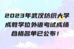 ?2023年武漢紡織大學(xué)成教學(xué)位外語考試成績合格名單已公布！