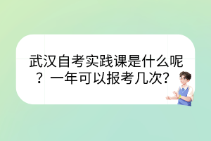 武漢自考實(shí)踐課是什么呢？一年可以報(bào)考幾次？