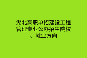 湖北高職單招建設(shè)工程管理專業(yè)公辦招生院校、就業(yè)方向