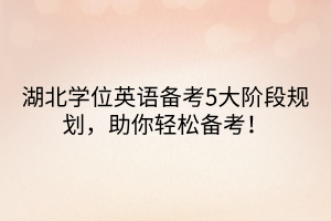 湖北學(xué)位英語備考5大階段規(guī)劃，助你輕松備考！