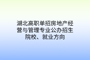 湖北高職單招房地產(chǎn)經(jīng)營與管理專業(yè)公辦招生院校、就業(yè)方向