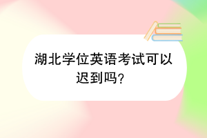 湖北學(xué)位英語(yǔ)考試可以遲到嗎？