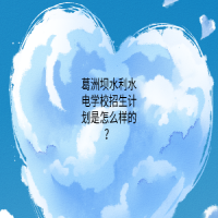 葛洲壩水利水電學(xué)校招生計(jì)劃是怎么樣的？