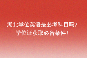 湖北學(xué)位英語是必考科目嗎？學(xué)位證獲取必備條件！