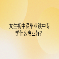 女生初中沒畢業(yè)讀中專學什么專業(yè)好？