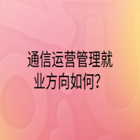 通信運營管理就業(yè)方向如何？