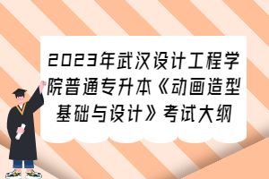 2023年武漢設(shè)計工程學(xué)院普通專升本《動畫造型基礎(chǔ)與設(shè)計》考試大綱