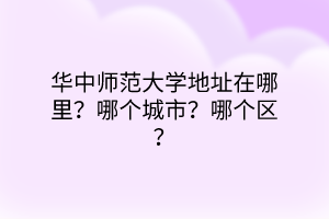 華中師范大學地址在哪里？哪個城市？哪個區(qū)？
