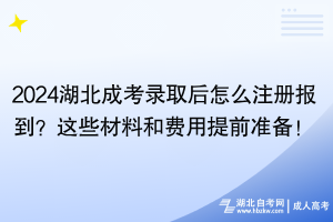 2024湖北成考錄取后怎么注冊報到？這些材料和費用提前準(zhǔn)備！