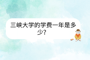 三峽大學(xué)的學(xué)費(fèi)一年是多少？