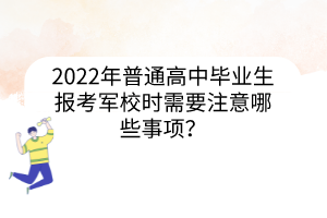 2022年普通高中畢業(yè)生報考軍校時需要注意哪些事項？