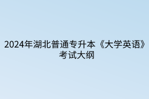 2024年湖北普通專升本《大學英語》考試大綱