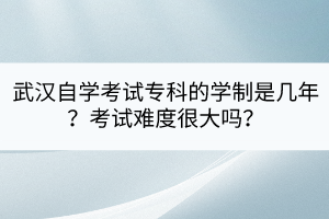 武漢自學(xué)考試專科的學(xué)制是幾年？考試難度很大嗎？