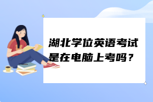 湖北學(xué)位英語考試是在電腦上考嗎？