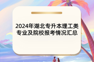 2024年湖北專(zhuān)升本理工類(lèi)專(zhuān)業(yè)及院校報(bào)考情況匯總