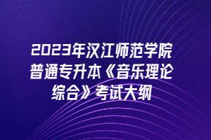 2023年漢江師范學(xué)院普通專升本《音樂(lè)理論綜合》考試大綱