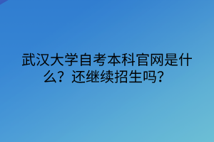 武漢大學(xué)自考本科官網(wǎng)是什么？還繼續(xù)招生嗎？