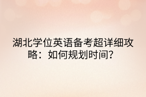湖北學(xué)位英語備考超詳細(xì)攻略：如何規(guī)劃時間？