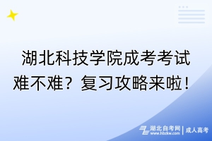 湖北科技學院成考考試難不難？復習攻略來啦！