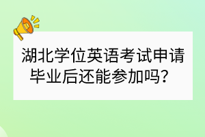 湖北學(xué)位英語考試申請畢業(yè)后還能參加嗎？