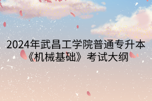 2024年武昌工學(xué)院普通專升本《機械基礎(chǔ)》考試大綱