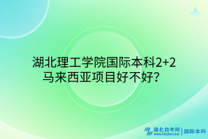 湖北理工學(xué)院國際本科2+2馬來西亞項(xiàng)目好不好？