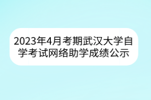2023年4月考期武漢大學自學考試網(wǎng)絡助學成績公示