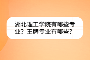 湖北理工學(xué)院有哪些專業(yè)？王牌專業(yè)有哪些？