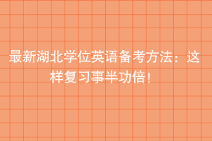 最新湖北學(xué)位英語備考方法：這樣準(zhǔn)備事半功倍！