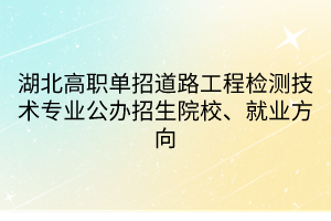 湖北高職單招道路工程檢測技術專業(yè)公辦招生院校、就業(yè)方向