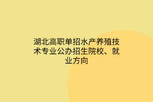 湖北高職單招水產(chǎn)養(yǎng)殖技術(shù)專(zhuān)業(yè)公辦招生院校、就業(yè)方向