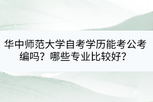 華中師范大學(xué)自考學(xué)歷能考公考編嗎？哪些專業(yè)比較好？