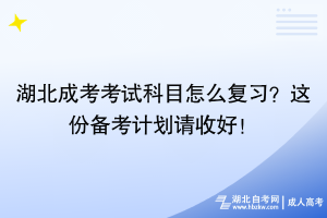 湖北成考考試科目怎么復(fù)習(xí)？這份備考計(jì)劃請(qǐng)收好！