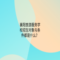 襄陽旅游服務(wù)學(xué)校招生對象與條件都是什么？