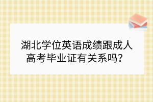 湖北學(xué)位英語成績(jī)跟成人高考畢業(yè)證有關(guān)系嗎？