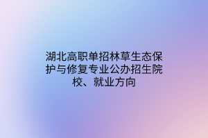 湖北高職單招林草生態(tài)保護(hù)與修復(fù)專業(yè)公辦招生院校、就業(yè)方向