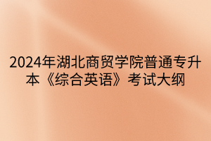 2024年湖北商貿(mào)學院普通專升本《綜合英語》考試大綱