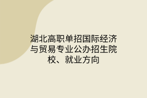 湖北高職單招國際經(jīng)濟(jì)與貿(mào)易專業(yè)公辦招生院校、就業(yè)方向