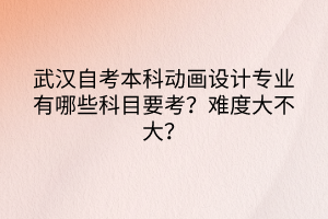 武漢自考本科動畫設計專業(yè)有哪些科目要考？難度大不大？