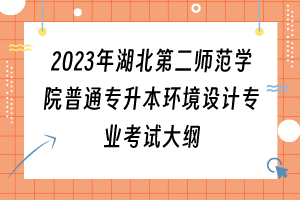 2023年湖北第二師范學院普通專升本環(huán)境設計專業(yè)考試大綱