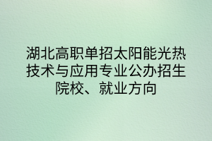 湖北高職單招太陽(yáng)能光熱技術(shù)與應(yīng)用專業(yè)公辦招生院校、就業(yè)方向