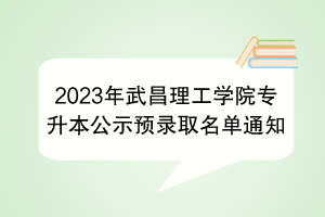 2023年武昌理工學(xué)院專(zhuān)升本公示預(yù)錄取名單通知