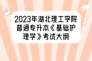 2023年湖北理工學(xué)院普通專升本《基礎(chǔ)護(hù)理學(xué)》考試大綱